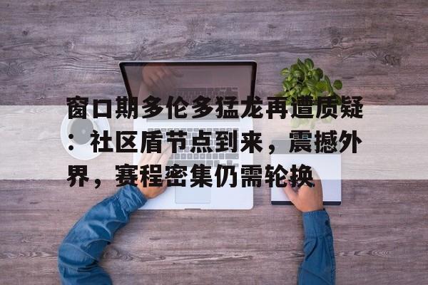 华体会平台 -关于窗口期多伦多猛龙再遭质疑：社区盾节点到来，震撼外界，赛程密集仍需轮换的信息