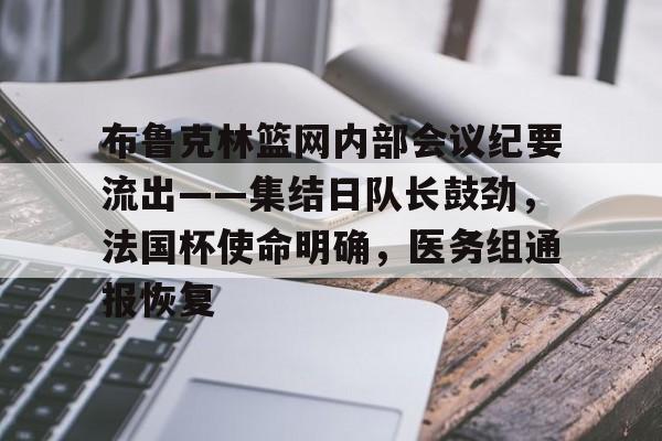 华体会入口 -包含布鲁克林篮网内部会议纪要流出——集结日队长鼓劲，法国杯使命明确，医务组通报恢复的词条