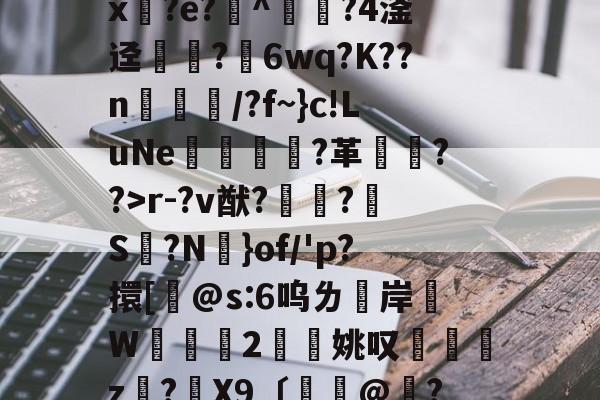 华体会入口 -关于腵0|苓?陱wB忌途?]??l4?$T?柈壯K桁碾r-?v猷?鼀?S脮?N憑}of/'p?擐[桸@s:6呜ㄌ洔岸麵W	掝褳2擜姚叹z?骉X9〔餃憏@嶠?/q*卛.彯?枻M核?猯?V?N愱Oqz/"A栛泍?J騨葨?€8緁跹?f的信息