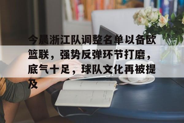华体会电竞 -包含今晨浙江队调整名单以备欧篮联，强势反弹环节打磨，底气十足，球队文化再被提及的词条