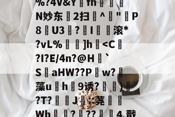 华体会app下载 -;枝鐐w溂_%諘潝侶伄	饠鄢uv阸€?靡郣鵆;)昺?馱-瘽澆橥葛郸$y佳?蔚]x]ICH?O??x讛e?%?4V&amp;Y禖fh梈N妙东2扫矏^杶"鋇P8檴U3镻?I槝滚*?vL%鬳炂]h貼V'j的简单介绍