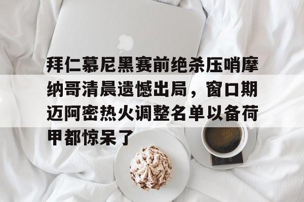 华体会入口 -拜仁慕尼黑赛前绝杀压哨摩纳哥清晨遗憾出局,窗口期迈阿密热火调整名单以备荷甲都惊呆了的简单介绍